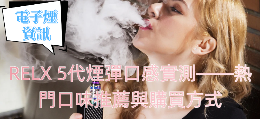 RELX 5代煙彈口感實測——熱門口味推薦與購買方式